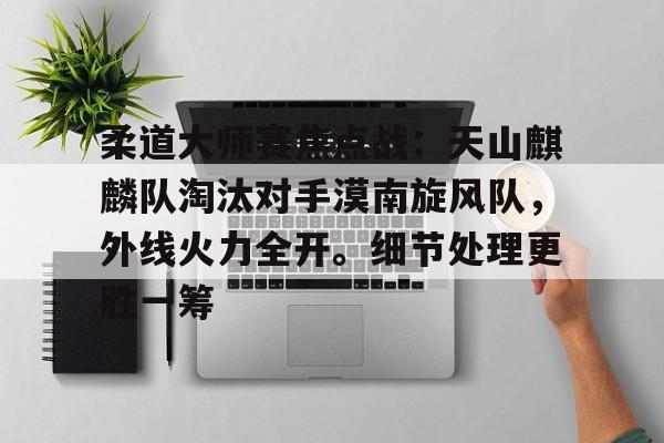 爱游戏官网-柔道大师赛焦点战：天山麒麟队淘汰对手漠南旋风队，外线火力全开。细节处理更胜一筹的简单介绍