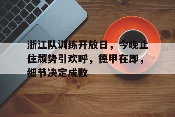 爱游戏官方入口-浙江队训练开放日，今晚止住颓势引欢呼，德甲在即，细节决定成败的简单介绍